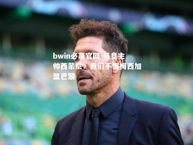 bwin必赢官网-马竞主帅西蒙尼：我们不惧梅西加盟巴黎