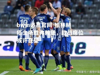 bwin必赢官网-柏林赫塔主场胜弗赖堡，欧战席位或许在望