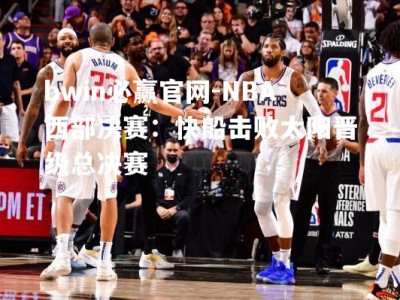 bwin必赢官网-NBA西部决赛：快船击败太阳晋级总决赛