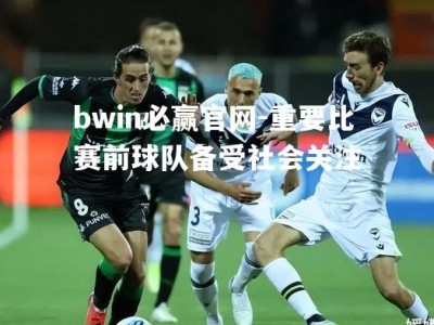 bwin必赢官网-重要比赛前球队备受社会关注