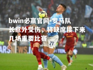 bwin必赢官网-罗马队长意外受伤，将缺席接下来几场重要比赛