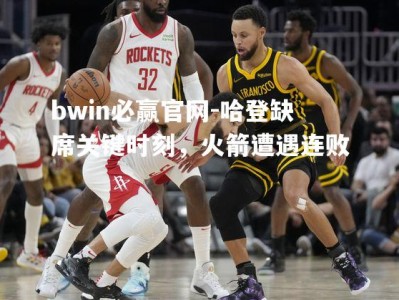 bwin必赢官网-哈登缺席关键时刻，火箭遭遇连败