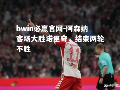 bwin必赢官网-阿森纳客场大胜诺里奇，结束两轮不胜