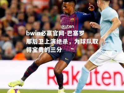 bwin必赢官网-巴塞罗那后卫上演绝杀，为球队取得宝贵的三分