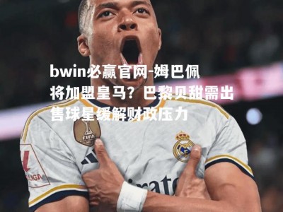 bwin必赢官网-姆巴佩将加盟皇马？巴黎贝甜需出售球星缓解财政压力