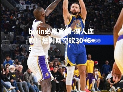 bwin必赢官网-湖人连胜！詹姆斯空砍30+6+5