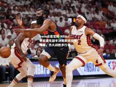 bwin必赢官网-NBA季后赛东部半决赛即将拉开帷幕，热火战胜步行者