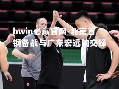 bwin必赢官网-北京首钢备战与广东宏远的交锋