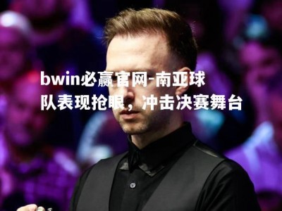 bwin必赢官网-南亚球队表现抢眼，冲击决赛舞台