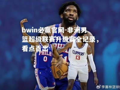 bwin必赢官网-非洲男篮超级联赛升级赛全记录，看点百出