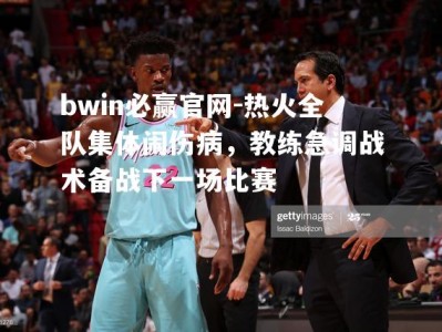 bwin必赢官网-热火全队集体闹伤病，教练急调战术备战下一场比赛