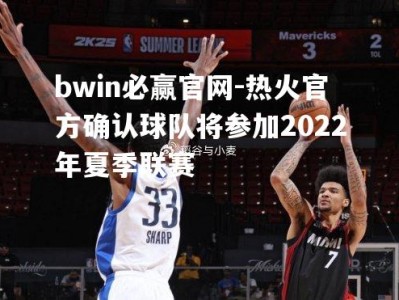 bwin必赢官网-热火官方确认球队将参加2022年夏季联赛