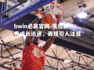 bwin必赢官网-落选新秀成长迅速，表现引人注目