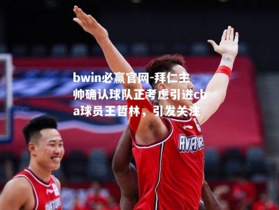 bwin必赢官网-拜仁主帅确认球队正考虑引进cba球员王哲林，引发关注