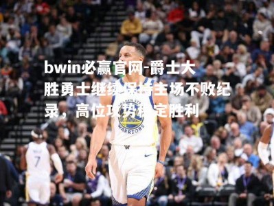 bwin必赢官网-爵士大胜勇士继续保持主场不败纪录，高位攻势稳定胜利