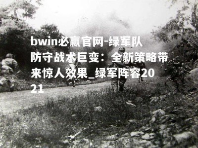 bwin必赢官网-绿军队防守战术巨变：全新策略带来惊人效果_绿军阵容2021