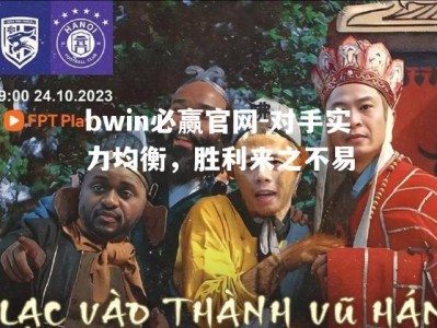 bwin必赢官网-对手实力均衡，胜利来之不易