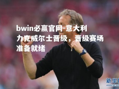 bwin必赢官网-意大利力克威尔士晋级，晋级赛场准备就绪