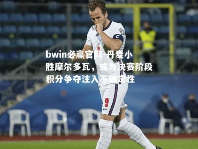 bwin必赢官网-丹麦小胜摩尔多瓦，或为决赛阶段积分争夺注入不确定性