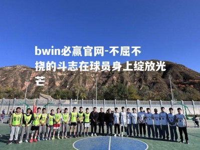 bwin必赢官网-不屈不挠的斗志在球员身上绽放光芒