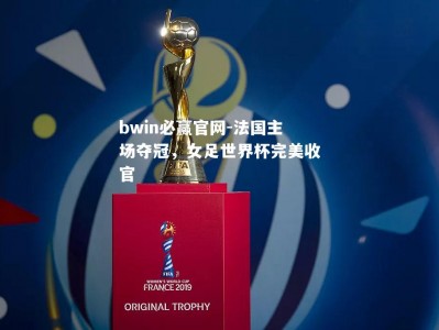bwin必赢官网-法国主场夺冠，女足世界杯完美收官