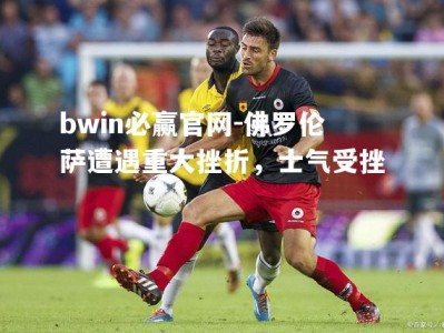 bwin必赢官网-佛罗伦萨遭遇重大挫折，士气受挫