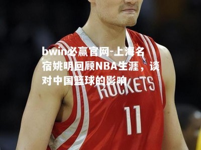 bwin必赢官网-上海名宿姚明回顾NBA生涯，谈对中国篮球的影响