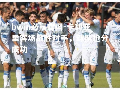 bwin必赢官网-卡利亚里客场战胜对手，球队抢分成功