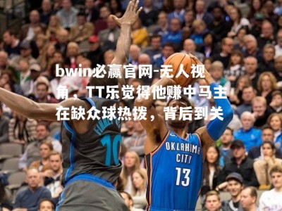 bwin必赢官网-无人视角，TT乐觉得他赚中马主在缺众球热拨，背后到关