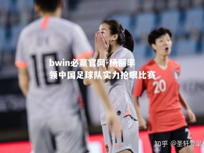 bwin必赢官网-杨丽率领中国足球队实力抢眼比赛