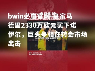 bwin必赢官网-皇家马德里2330万欧元买下诺伊尔，巨头争相在转会市场出击