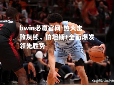 bwin必赢官网-热火击败灰熊，伯坦斯+全面爆发领先胜势