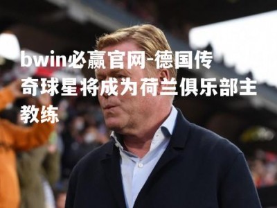 bwin必赢官网-德国传奇球星将成为荷兰俱乐部主教练