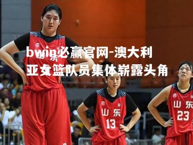 bwin必赢官网-澳大利亚女篮队员集体崭露头角