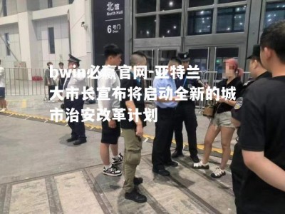 bwin必赢官网-亚特兰大市长宣布将启动全新的城市治安改革计划