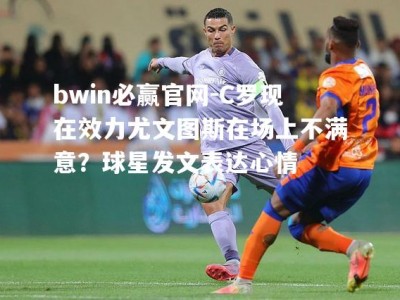bwin必赢官网-C罗现在效力尤文图斯在场上不满意？球星发文表达心情