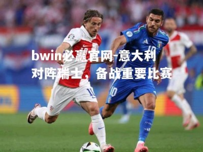 bwin必赢官网-意大利对阵瑞士，备战重要比赛