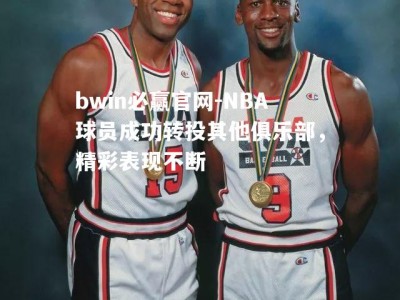 bwin必赢官网-NBA球员成功转投其他俱乐部，精彩表现不断