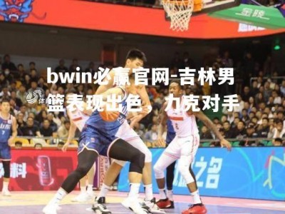 bwin必赢官网-吉林男篮表现出色，力克对手