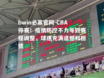 bwin必赢官网-CBA停赛！疫情防控不力导致赛程调整，球迷充满遗憾和担忧