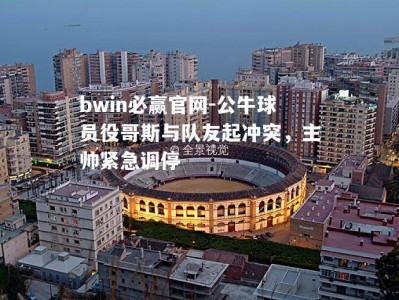 bwin必赢官网-公牛球员役哥斯与队友起冲突，主帅紧急调停