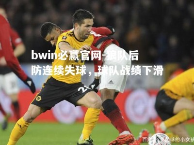 bwin必赢官网-狼队后防连续失球，球队战绩下滑