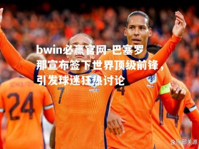 bwin必赢官网-巴塞罗那宣布签下世界顶级前锋，引发球迷狂热讨论