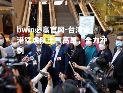 bwin必赢官网-台湾香港猛虎队士气高昂，全力冲刺