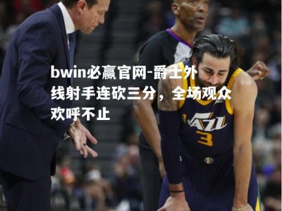 bwin必赢官网-爵士外线射手连砍三分，全场观众欢呼不止