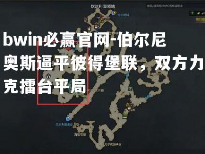 bwin必赢官网-伯尔尼奥斯逼平彼得堡联，双方力克擂台平局