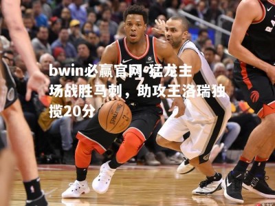 bwin必赢官网-猛龙主场战胜马刺，助攻王洛瑞独揽20分