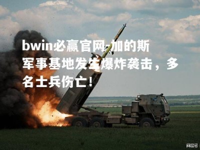 bwin必赢官网-加的斯军事基地发生爆炸袭击，多名士兵伤亡！