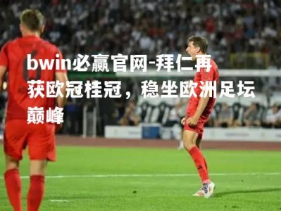 bwin必赢官网-拜仁再获欧冠桂冠，稳坐欧洲足坛巅峰