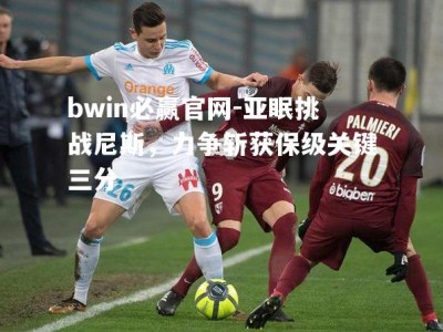 bwin必赢官网-亚眠挑战尼斯，力争斩获保级关键三分